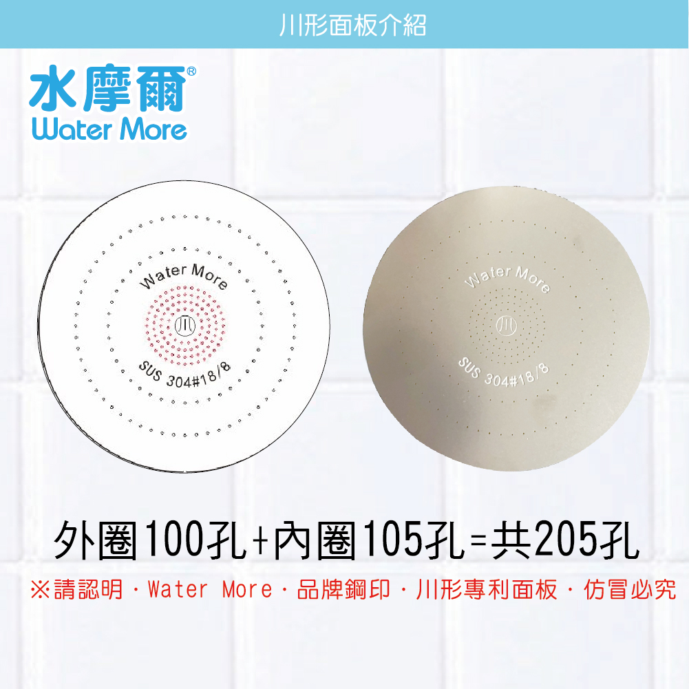 水摩爾Water More川形面板介紹Water,SUSMore304118WaterSUSMore304188外圈100孔+內圈105孔=共205孔※請認明Water More品牌鋼印川形專利面板·仿冒必究